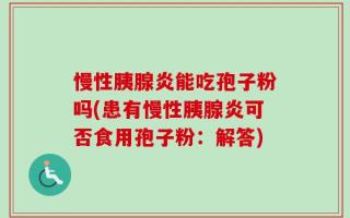 慢性胰腺炎能吃孢子粉吗(患有慢性胰腺炎可否食用孢子粉：解答)