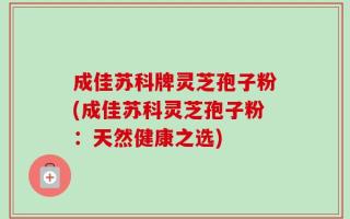 成佳苏科牌灵芝孢子粉(成佳苏科灵芝孢子粉：天然健康之选)