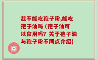 我不能吃孢子粉,能吃孢子油吗 (孢子油可以食用吗？关于孢子油与孢子粉不同点介绍)