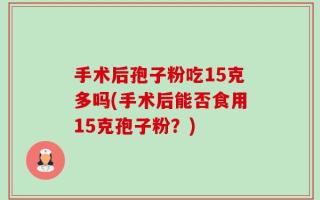 手术后孢子粉吃15克多吗(手术后能否食用15克孢子粉？)