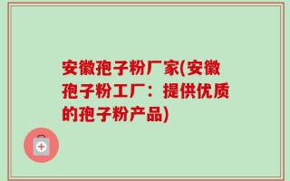 安徽孢子粉厂家(安徽孢子粉工厂：提供优质的孢子粉产品)
