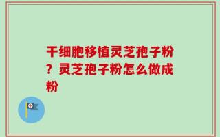 干细胞移植灵芝孢子粉？灵芝孢子粉怎么做成粉