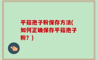 平菇孢子粉保存方法(如何正确保存平菇孢子粉？)