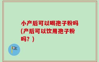 小产后可以喝孢子粉吗(产后可以饮用孢子粉吗？)