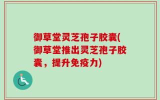 御草堂灵芝孢子胶囊(御草堂推出灵芝孢子胶囊，提升免疫力)