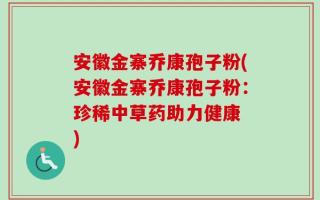 安徽金寨乔康孢子粉(安徽金寨乔康孢子粉：珍稀中草药助力健康 )