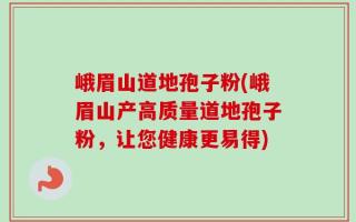 峨眉山道地孢子粉(峨眉山产高质量道地孢子粉，让您健康更易得)