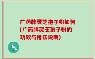 广药牌灵芝孢子粉如何(广药牌灵芝孢子粉的功效与用法说明)