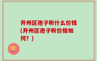开州区孢子粉什么价钱(开州区孢子粉价格如何？)