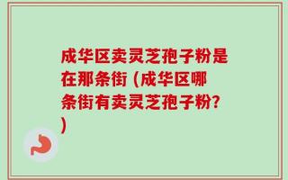 成华区卖灵芝孢子粉是在那条街 (成华区哪条街有卖灵芝孢子粉？)