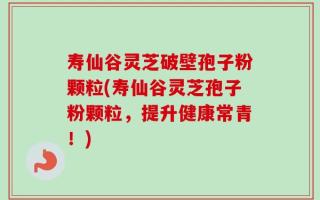 寿仙谷灵芝破壁孢子粉颗粒(寿仙谷灵芝孢子粉颗粒，提升健康常青！)