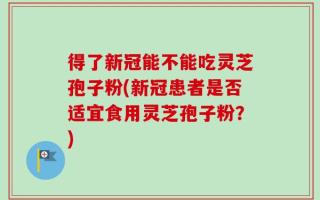 得了新冠能不能吃灵芝孢子粉(新冠患者是否适宜食用灵芝孢子粉？)