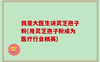 我是大医生讲灵芝孢子粉(用灵芝孢子粉成为医疗行业精英)