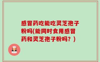 感冒药吃能吃灵芝孢子粉吗(能同时食用感冒药和灵芝孢子粉吗？)
