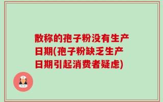 散称的孢子粉没有生产日期(孢子粉缺乏生产日期引起消费者疑虑)