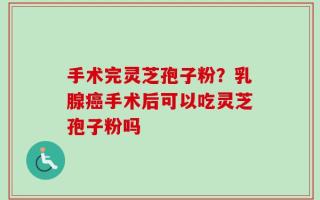手术完灵芝孢子粉？乳腺癌手术后可以吃灵芝孢子粉吗