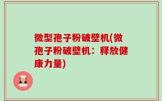 微型孢子粉破壁机(微孢子粉破壁机：释放健康力量)