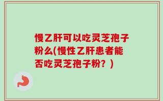 慢乙肝可以吃灵芝孢子粉么(慢性乙肝患者能否吃灵芝孢子粉？)