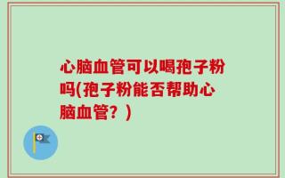 心脑血管可以喝孢子粉吗(孢子粉能否帮助心脑血管？)