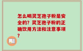 怎么喝灵芝孢子粉是安全的？灵芝孢子粉的正确饮用方法和注意事项？