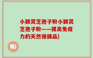 小颖灵芝孢子粉小颖灵芝孢子粉——提高免疫力的天然保健品)