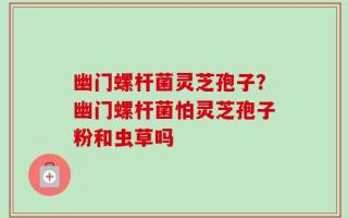 幽门螺杆菌灵芝孢子？幽门螺杆菌怕灵芝孢子粉和虫草吗