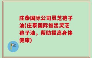 庄泰国际公司灵芝孢子油(庄泰国际推出灵芝孢子油，帮助提高身体健康)