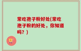 常吃孢子粉好处(常吃孢子粉的好处，你知道吗？)