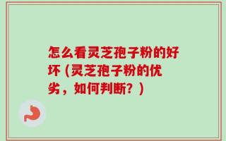 怎么看灵芝孢子粉的好坏 (灵芝孢子粉的优劣，如何判断？)