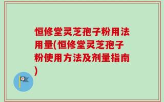 恒修堂灵芝孢子粉用法用量(恒修堂灵芝孢子粉使用方法及剂量指南)