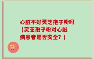 心脏不好灵芝孢子粉吗 (灵芝孢子粉对心脏病患者是否安全？)