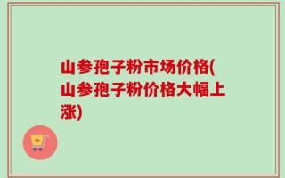 山参孢子粉市场价格(山参孢子粉价格大幅上涨)