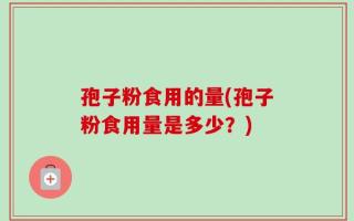 孢子粉食用的量(孢子粉食用量是多少？)