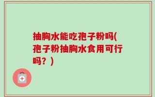 抽胸水能吃孢子粉吗(孢子粉抽胸水食用可行吗？)