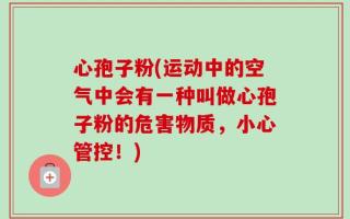 心孢子粉(运动中的空气中会有一种叫做心孢子粉的危害物质，小心管控！)