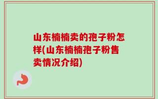 山东楠楠卖的孢子粉怎样(山东楠楠孢子粉售卖情况介绍)