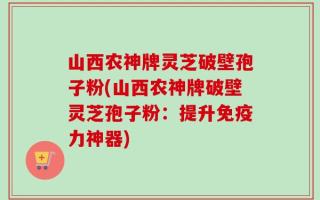 山西农神牌灵芝破壁孢子粉(山西农神牌破壁灵芝孢子粉：提升免疫力神器)