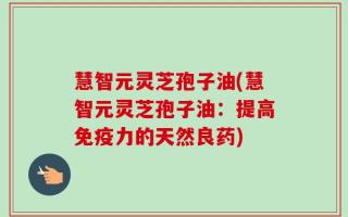 慧智元灵芝孢子油(慧智元灵芝孢子油：提高免疫力的天然良药)