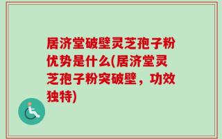 居济堂破壁灵芝孢子粉优势是什么(居济堂灵芝孢子粉突破壁，功效独特)