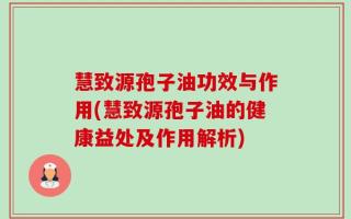 慧致源孢子油功效与作用(慧致源孢子油的健康益处及作用解析)