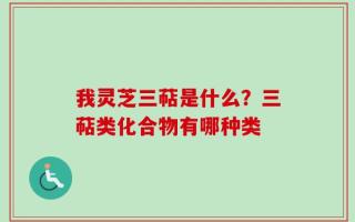 我灵芝三萜是什么？三萜类化合物有哪种类