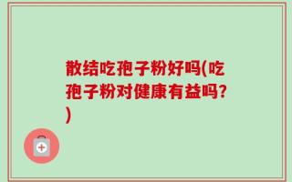 散结吃孢子粉好吗(吃孢子粉对健康有益吗？)