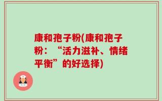 康和孢子粉(康和孢子粉：“活力滋补、情绪平衡”的好选择)