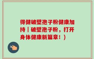 得健破壁孢子粉健康加持｜破壁孢子粉，打开身体健康新篇章！)