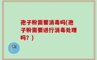 孢子粉需要消毒吗(孢子粉需要进行消毒处理吗？)