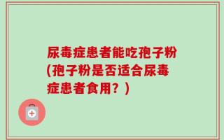 尿毒症患者能吃孢子粉(孢子粉是否适合尿毒症患者食用？)