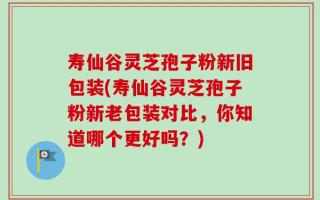 寿仙谷灵芝孢子粉新旧包装(寿仙谷灵芝孢子粉新老包装对比，你知道哪个更好吗？)
