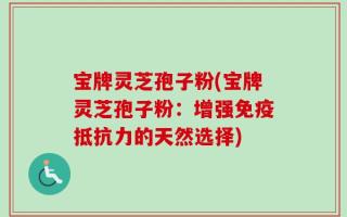 宝牌灵芝孢子粉(宝牌灵芝孢子粉：增强免疫抵抗力的天然选择)