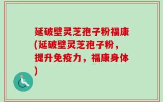 延破壁灵芝孢子粉福康(延破壁灵芝孢子粉，提升免疫力，福康身体)