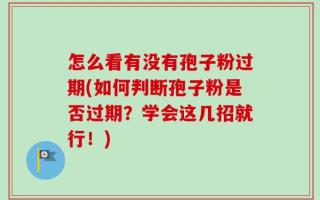 怎么看有没有孢子粉过期(如何判断孢子粉是否过期？学会这几招就行！)